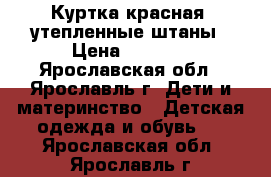 Куртка красная  утепленные штаны › Цена ­ 1 000 - Ярославская обл., Ярославль г. Дети и материнство » Детская одежда и обувь   . Ярославская обл.,Ярославль г.